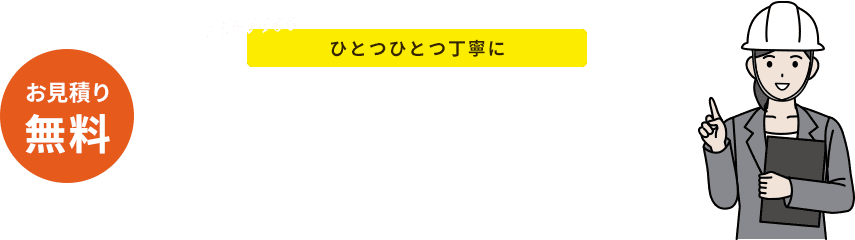 ひとつひとつ丁寧に。きめ細やかな、独自のサービスを提供。お見積り無料。